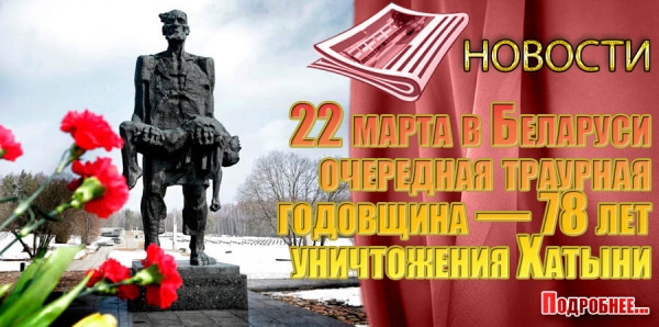 22 марта в Беларуси очередная траурная годовщина — 78 лет уничтожения Хатыни