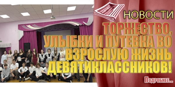 ТОРЖЕСТВО, УЛЫБКИ И ПУТЕВКА ВО ВЗРОСЛУЮ ЖИЗНЬ ДЕВЯТИКЛАССНИКОВ!